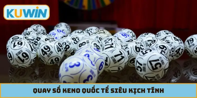 Quay số keno quốc tế siêu kịch tính